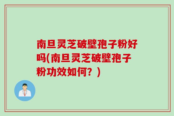 南旦灵芝破壁孢子粉好吗(南旦灵芝破壁孢子粉功效如何？)