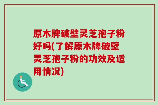 原木牌破壁灵芝孢子粉好吗(了解原木牌破壁灵芝孢子粉的功效及适用情况) 原木牌破壁灵芝孢子粉好吗(了解原木牌破壁灵芝孢子粉的功效及适用情况)