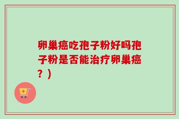 卵巢癌吃孢子粉好吗孢子粉是否能治疗卵巢癌？)