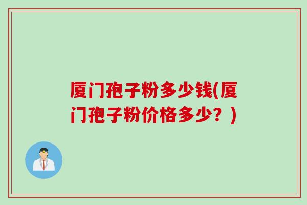 厦门孢子粉多少钱(厦门孢子粉价格多少？)