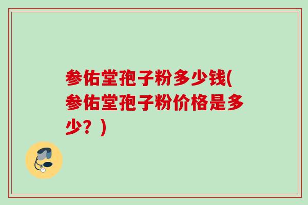 参佑堂孢子粉多少钱(参佑堂孢子粉价格是多少？)