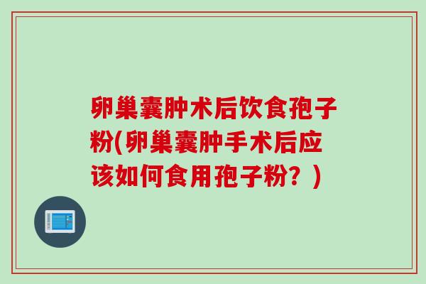 卵巢囊肿术后饮食孢子粉(卵巢囊肿手术后应该如何食用孢子粉？)