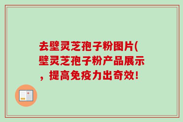 去壁灵芝孢子粉图片(壁灵芝孢子粉产品展示，提高免疫力出奇效！