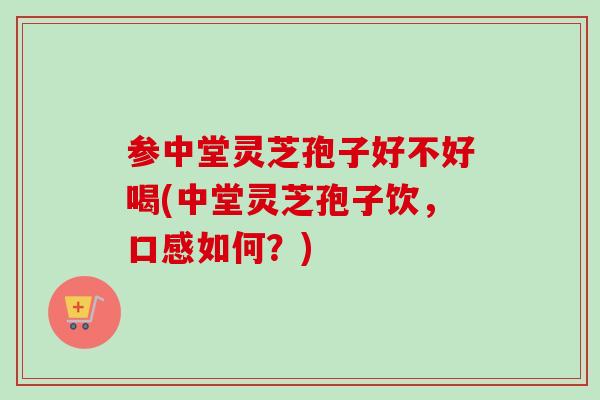 参中堂灵芝孢子好不好喝(中堂灵芝孢子饮，口感如何？)
