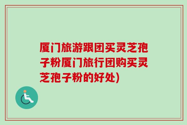 厦门旅游跟团买灵芝孢子粉厦门旅行团购买灵芝孢子粉的好处)