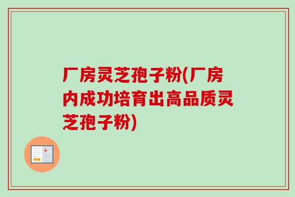 厂房灵芝孢子粉(厂房内成功培育出高品质灵芝孢子粉)
