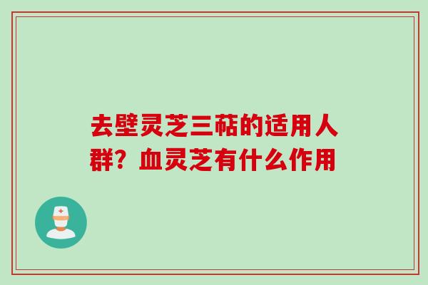 去壁灵芝三萜的适用人群？血灵芝有什么作用