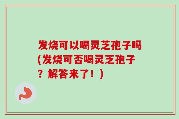 发烧可以喝灵芝孢子吗(发烧可否喝灵芝孢子？解答来了！)