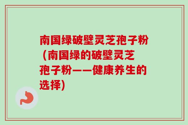 南国绿破壁灵芝孢子粉 (南国绿的破壁灵芝孢子粉——健康养生的选择)