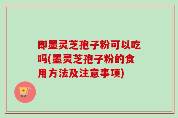 即墨灵芝孢子粉可以吃吗(墨灵芝孢子粉的食用方法及注意事项) 即墨灵芝孢子粉可以吃吗(墨灵芝孢子粉的食用方法及注意事项)