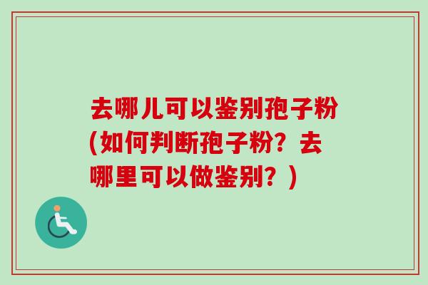 去哪儿可以鉴别孢子粉(如何判断孢子粉?去哪里可以做鉴别?) 去哪儿可以鉴别孢子粉(如何判断孢子粉?去哪里可以做鉴别?)