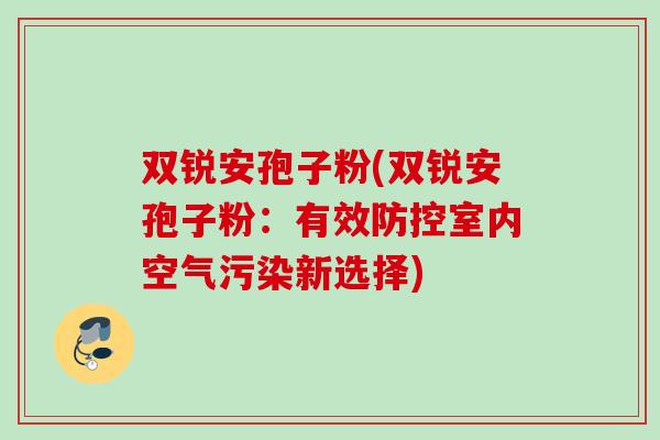 双锐安孢子粉(双锐安孢子粉：有效防控室内空气污染新选择)