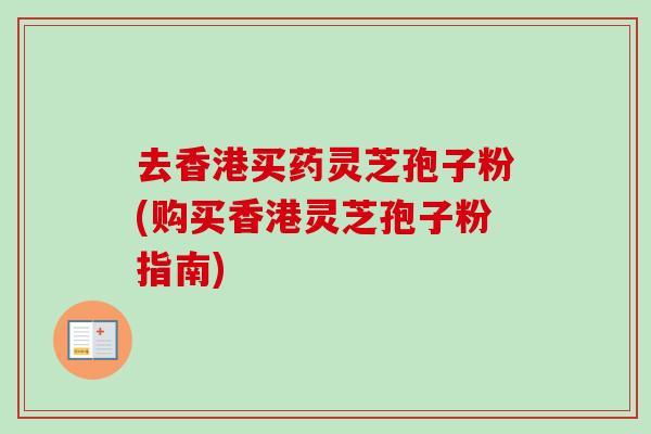 去香港买药灵芝孢子粉(购买香港灵芝孢子粉指南)
