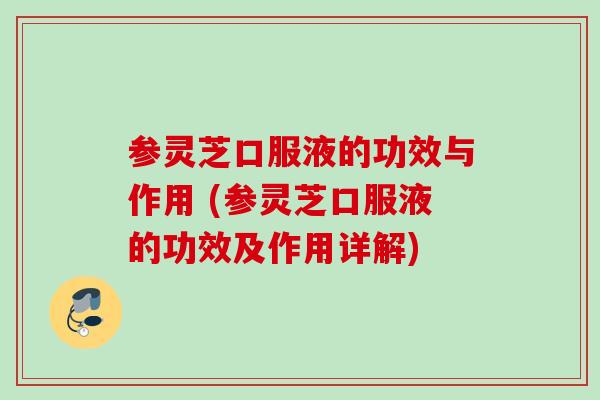 参灵芝口服液的功效与作用 (参灵芝口服液的功效及作用详解)
