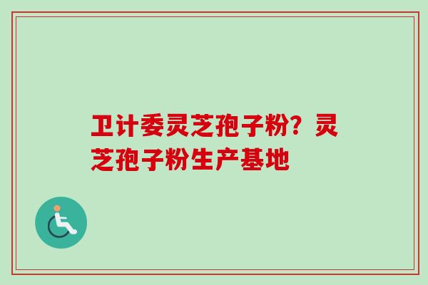 卫计委灵芝孢子粉？灵芝孢子粉生产基地