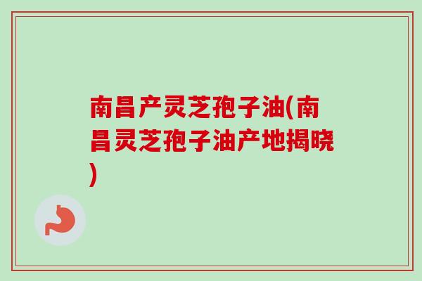南昌产灵芝孢子油(南昌灵芝孢子油产地揭晓)