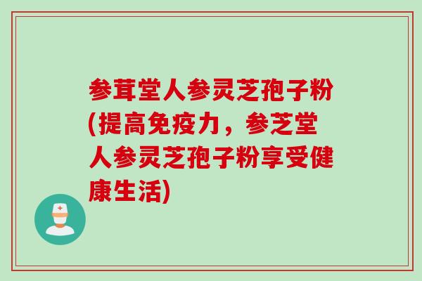 参茸堂人参灵芝孢子粉(提高免疫力，参芝堂人参灵芝孢子粉享受健康生活)