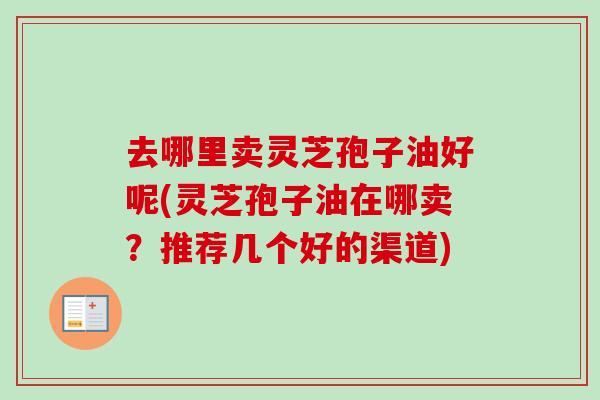 去哪里卖灵芝孢子油好呢(灵芝孢子油在哪卖？推荐几个好的渠道)