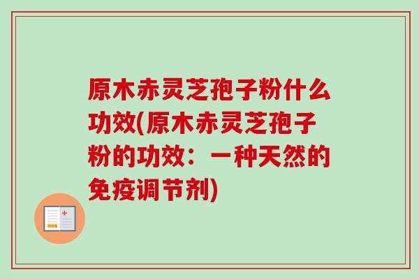 原木赤灵芝孢子粉什么功效(原木赤灵芝孢子粉的功效：一种天然的免疫调节剂)