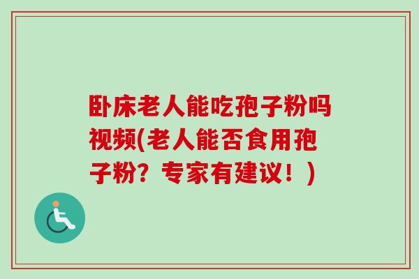 卧床老人能吃孢子粉吗视频(老人能否食用孢子粉？专家有建议！)