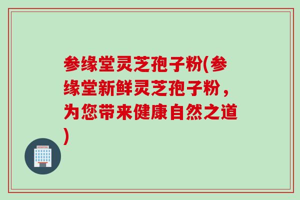 参缘堂灵芝孢子粉(参缘堂新鲜灵芝孢子粉,为您带来健康自然之道) 参缘堂灵芝孢子粉(参缘堂新鲜灵芝孢子粉,为您带来健康自然之道)