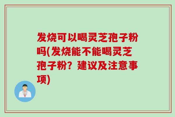 发烧可以喝灵芝孢子粉吗(发烧能不能喝灵芝孢子粉？建议及注意事项)