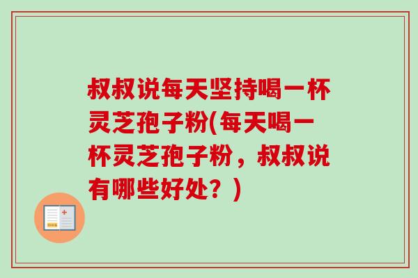 叔叔说每天坚持喝一杯灵芝孢子粉(每天喝一杯灵芝孢子粉，叔叔说有哪些好处？)