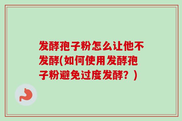 发酵孢子粉怎么让他不发酵(如何使用发酵孢子粉避免过度发酵？)
