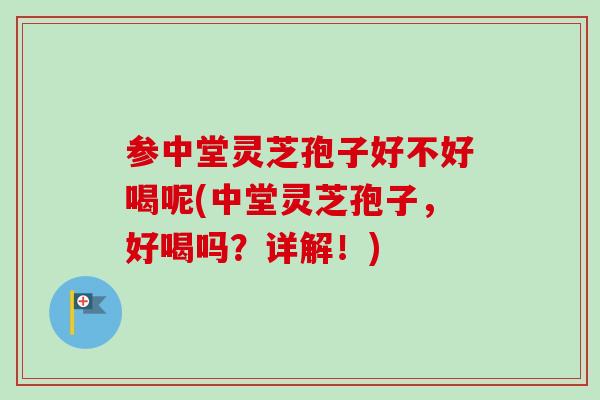 参中堂灵芝孢子好不好喝呢(中堂灵芝孢子，好喝吗？详解！)