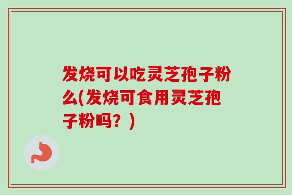 发烧可以吃灵芝孢子粉么(发烧可食用灵芝孢子粉吗？)