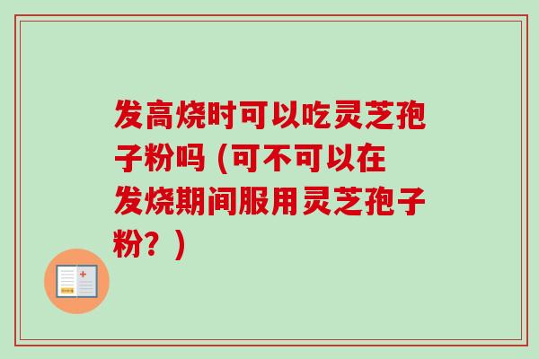 发高烧时可以吃灵芝孢子粉吗 (可不可以在发烧期间服用灵芝孢子粉？)