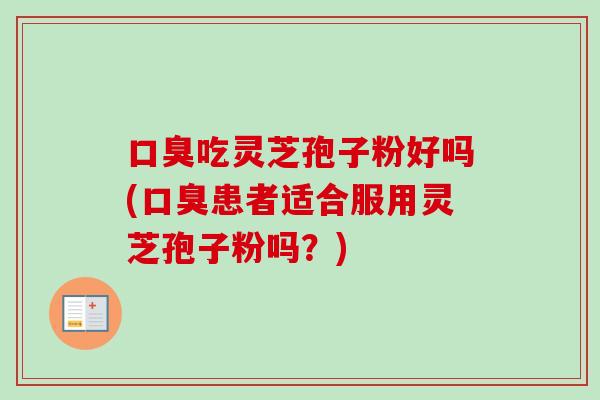 口臭吃灵芝孢子粉好吗(口臭患者适合服用灵芝孢子粉吗？)