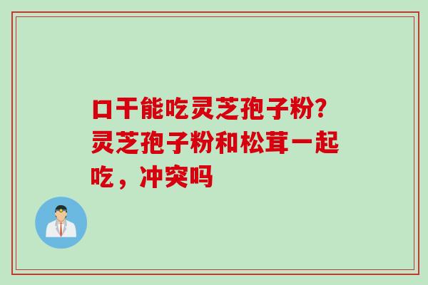 口干能吃灵芝孢子粉？灵芝孢子粉和松茸一起吃，冲突吗