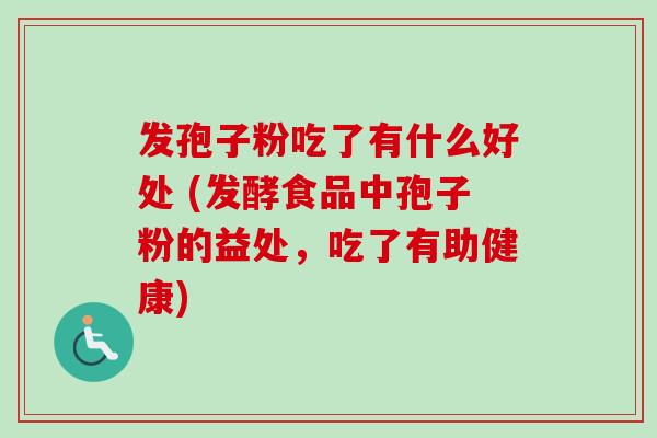 发孢子粉吃了有什么好处 (发酵食品中孢子粉的益处，吃了有助健康)