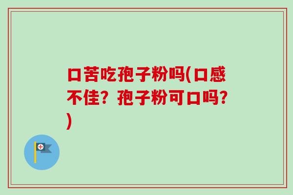 口苦吃孢子粉吗(口感不佳？孢子粉可口吗？)
