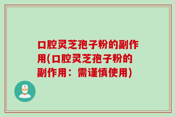 口腔灵芝孢子粉的副作用(口腔灵芝孢子粉的副作用：需谨慎使用)