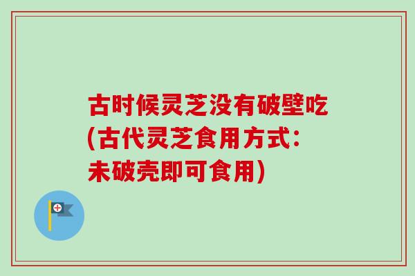 古时候灵芝没有破壁吃(古代灵芝食用方式：未破壳即可食用)