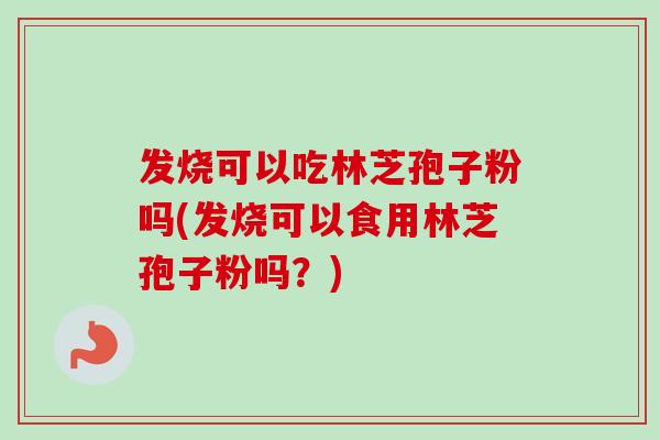 发烧可以吃林芝孢子粉吗(发烧可以食用林芝孢子粉吗？)