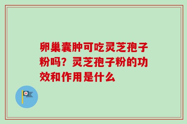 卵巢囊肿可吃灵芝孢子粉吗？灵芝孢子粉的功效和作用是什么