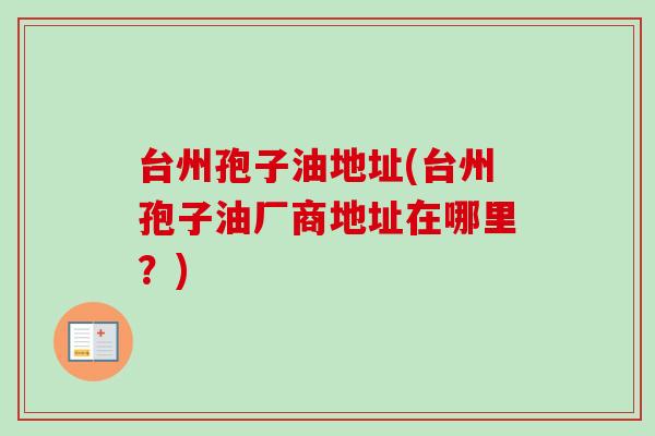 台州孢子油地址(台州孢子油厂商地址在哪里？)