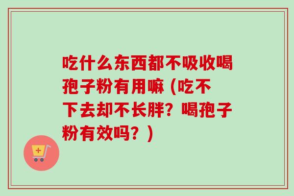吃什么东西都不吸收喝孢子粉有用嘛 (吃不下去却不长胖？喝孢子粉有效吗？)