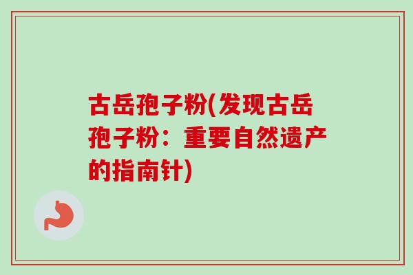 古岳孢子粉(发现古岳孢子粉：重要自然遗产的指南针)
