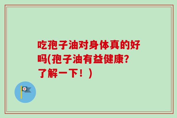吃孢子油对身体真的好吗(孢子油有益健康？了解一下！)