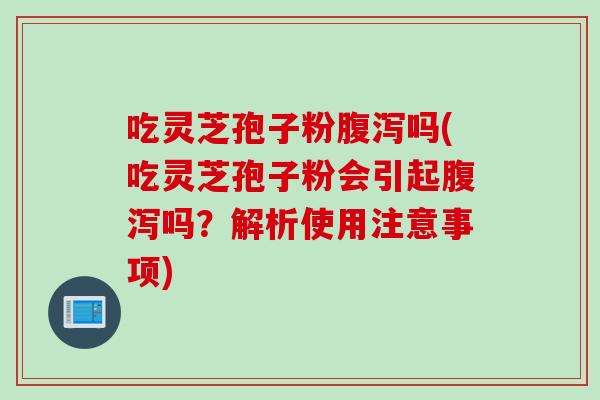 吃灵芝孢子粉腹泻吗(吃灵芝孢子粉会引起腹泻吗？解析使用注意事项)