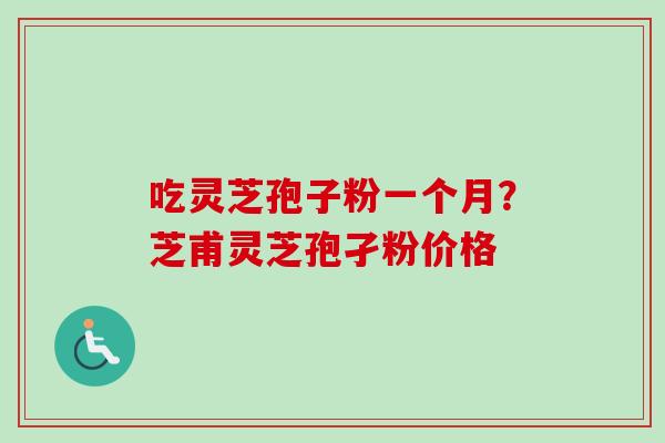 吃灵芝孢子粉一个月？芝甫灵芝孢孑粉价格