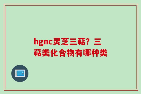 hgnc灵芝三萜？三萜类化合物有哪种类
