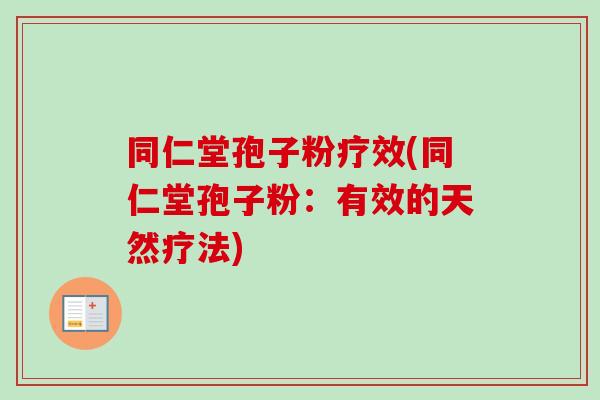 同仁堂孢子粉疗效(同仁堂孢子粉：有效的天然疗法)