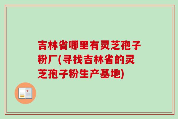 吉林省哪里有灵芝孢子粉厂(寻找吉林省的灵芝孢子粉生产基地)