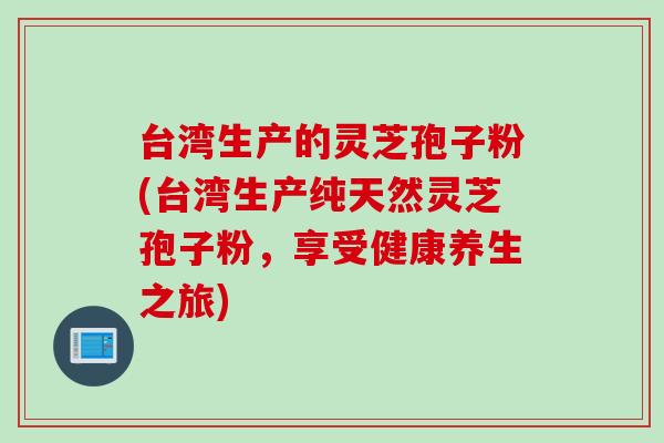 台湾生产的灵芝孢子粉(台湾生产纯天然灵芝孢子粉，享受健康养生之旅)