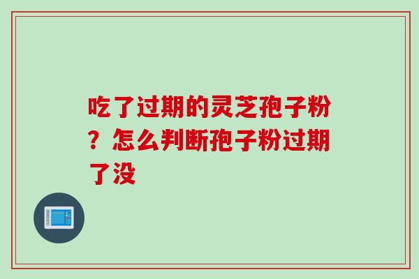 吃了过期的灵芝孢子粉？怎么判断孢子粉过期了没